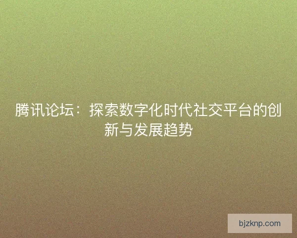 腾讯论坛：探索数字化时代社交平台的创新与发展趋势