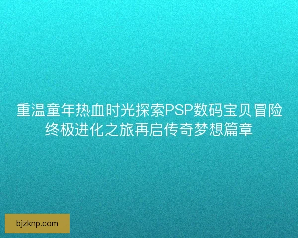重温童年热血时光探索PSP数码宝贝冒险终极进化之旅再启传奇梦想篇章