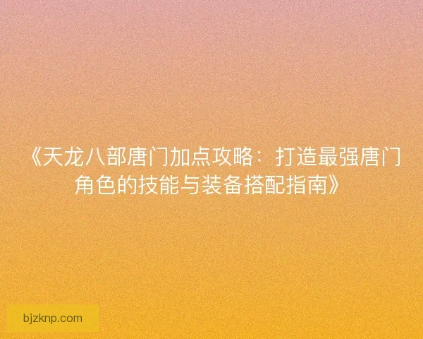 《天龙八部唐门加点攻略：打造最强唐门角色的技能与装备搭配指南》