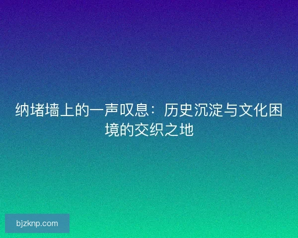 纳堵墙上的一声叹息：历史沉淀与文化困境的交织之地
