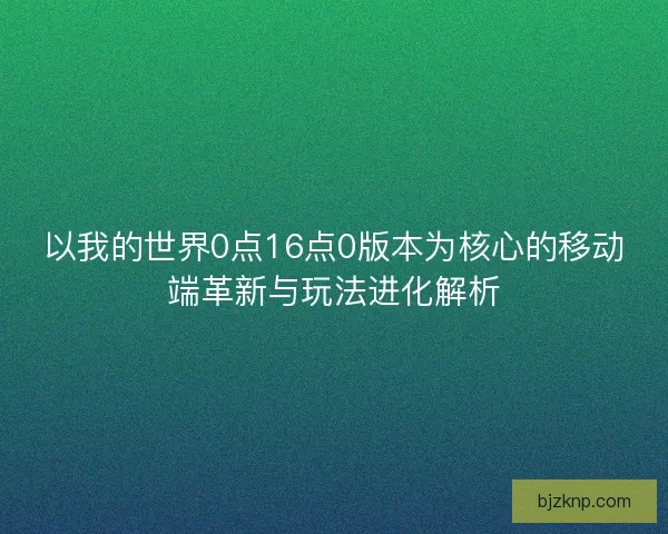 以我的世界0点16点0版本为核心的移动端革新与玩法进化解析