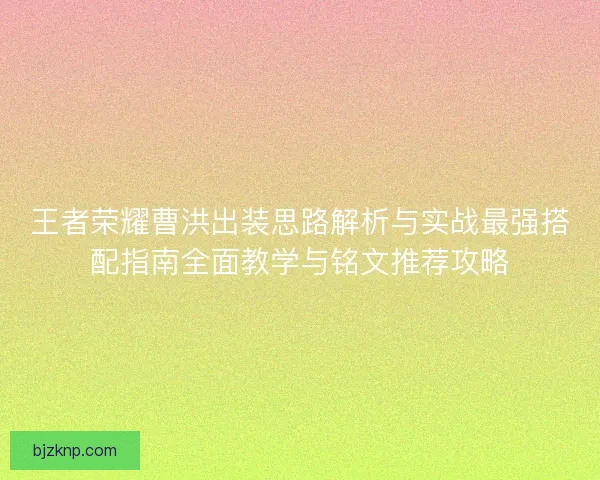 王者荣耀曹洪出装思路解析与实战最强搭配指南全面教学与铭文推荐攻略