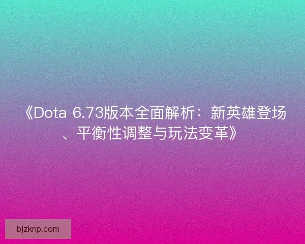 《Dota 6.73版本全面解析：新英雄登场、平衡性调整与玩法变革》