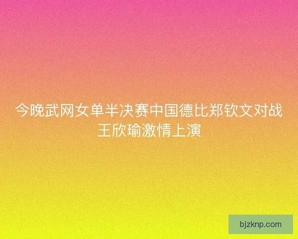 今晚武网女单半决赛中国德比郑钦文对战王欣瑜激情上演