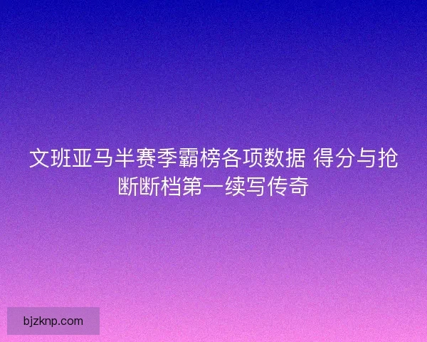 文班亚马半赛季霸榜各项数据 得分与抢断断档第一续写传奇