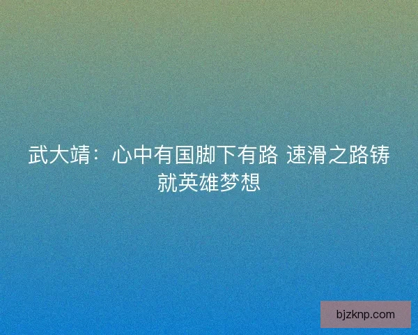 武大靖：心中有国脚下有路 速滑之路铸就英雄梦想