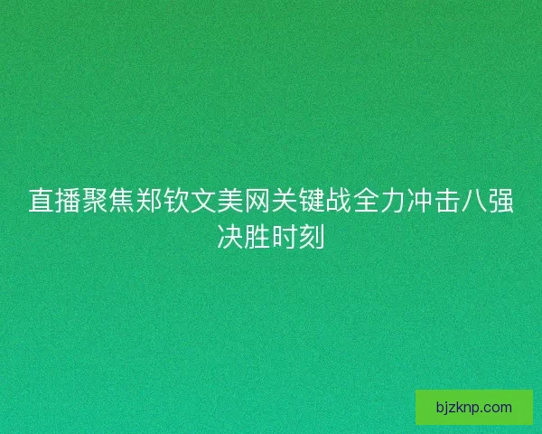 直播聚焦郑钦文美网关键战全力冲击八强决胜时刻