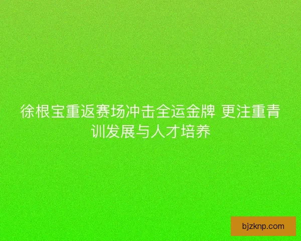 徐根宝重返赛场冲击全运金牌 更注重青训发展与人才培养 徐根宝重返赛场冲击全运金牌 更注重青训发展与人才培养