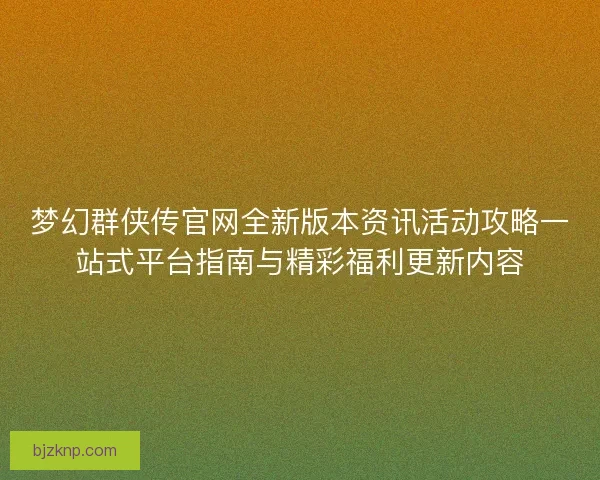 梦幻群侠传官网全新版本资讯活动攻略一站式平台指南与精彩福利更新内容 梦幻群侠传官网全新版本资讯活动攻略一站式平台指南与精彩福利更新内容