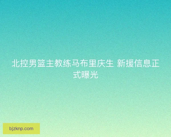 北控男篮主教练马布里庆生 新援信息正式曝光