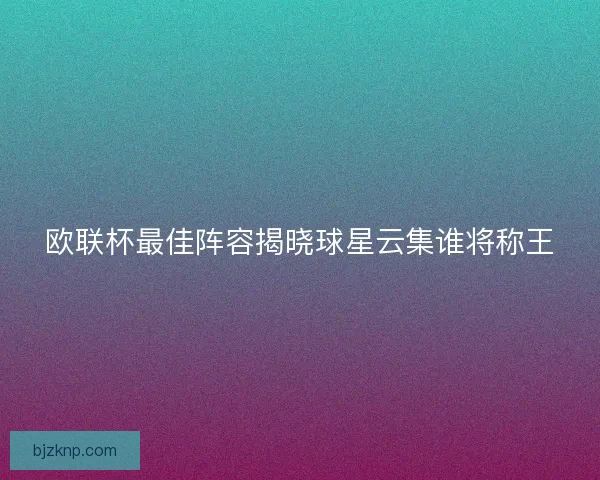 欧联杯最佳阵容揭晓球星云集谁将称王