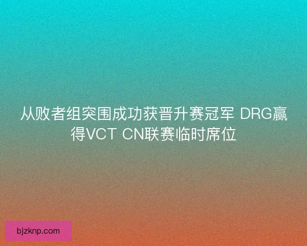 从败者组突围成功获晋升赛冠军 DRG赢得VCT CN联赛临时席位
