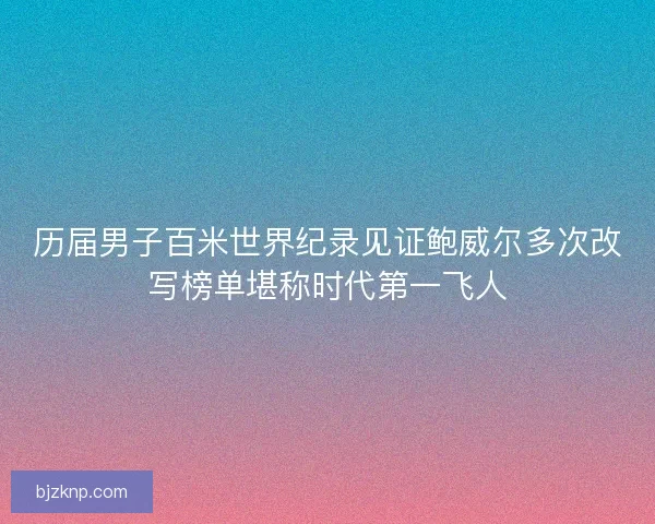 历届男子百米世界纪录见证鲍威尔多次改写榜单堪称时代第一飞人