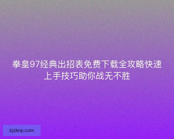 拳皇97经典出招表免费下载全攻略快速上手技巧助你战无不胜