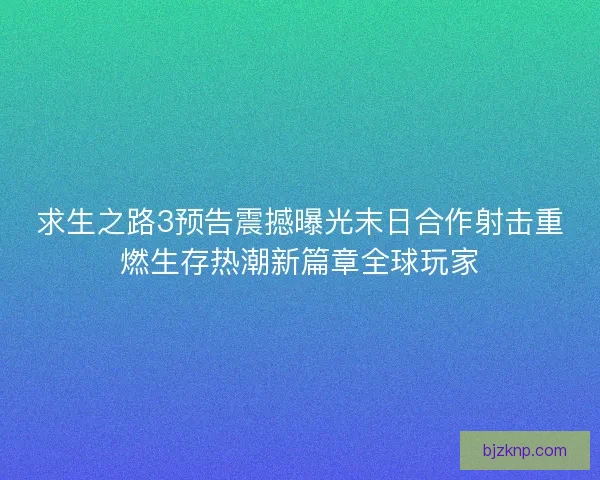 求生之路3预告震撼曝光末日合作射击重燃生存热潮新篇章全球玩家