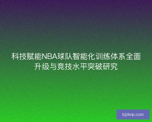 科技赋能NBA球队智能化训练体系全面升级与竞技水平突破研究