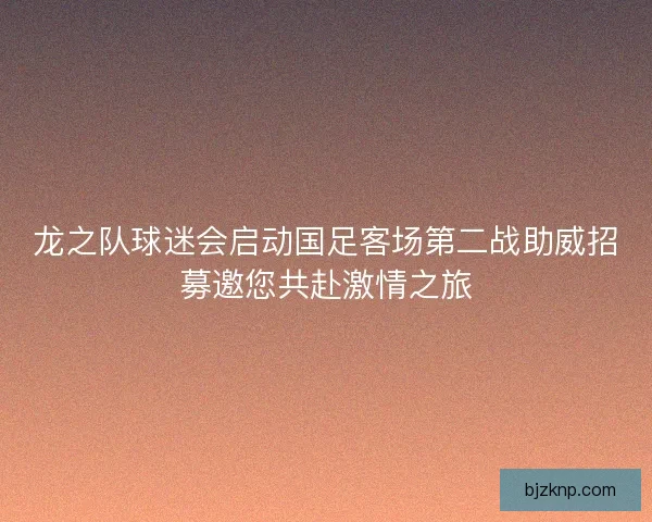 龙之队球迷会启动国足客场第二战助威招募邀您共赴激情之旅