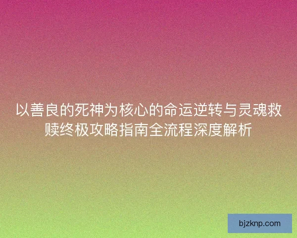 以善良的死神为核心的命运逆转与灵魂救赎终极攻略指南全流程深度解析