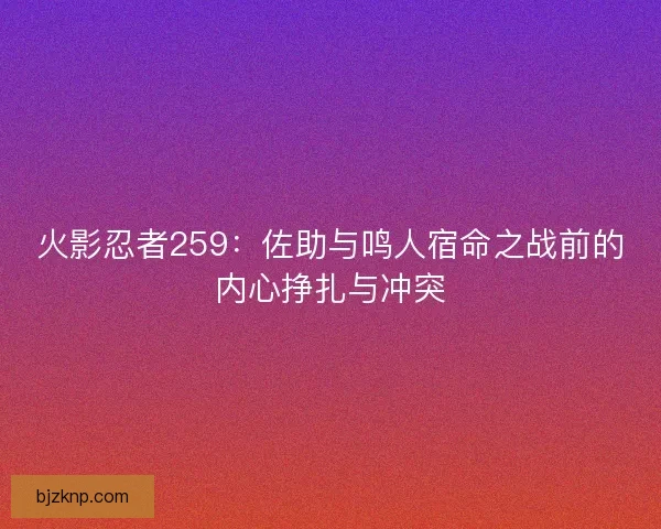 火影忍者259：佐助与鸣人宿命之战前的内心挣扎与冲突
