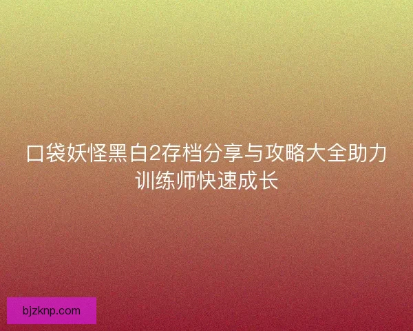 口袋妖怪黑白2存档分享与攻略大全助力训练师快速成长